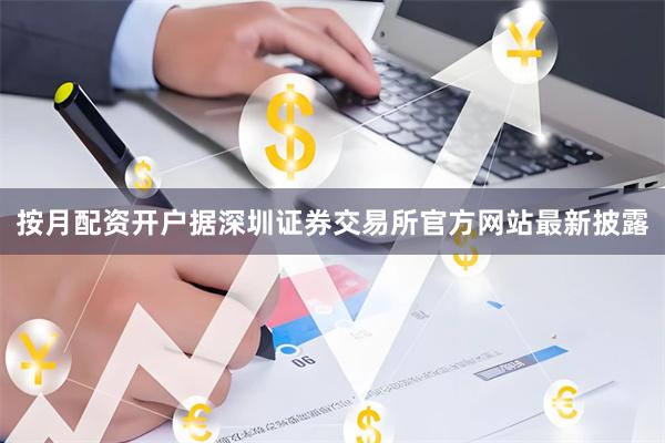 按月配资开户据深圳证券交易所官方网站最新披露